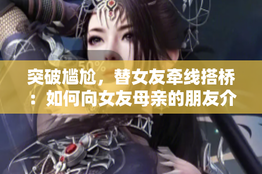 突破尴尬，替女友牵线搭桥：如何向女友母亲的朋友介绍合适对象？