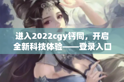 进入2022cgy钙同，开启全新科技体验——登录入口详解