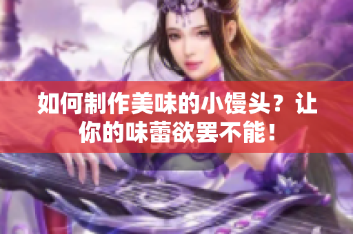 如何制作美味的小馒头？让你的味蕾欲罢不能！