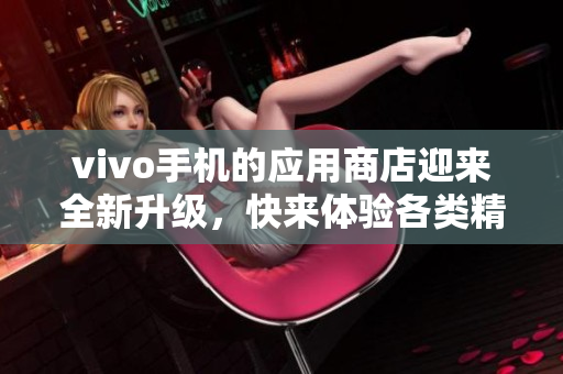 vivo手机的应用商店迎来全新升级，快来体验各类精品应用吧！