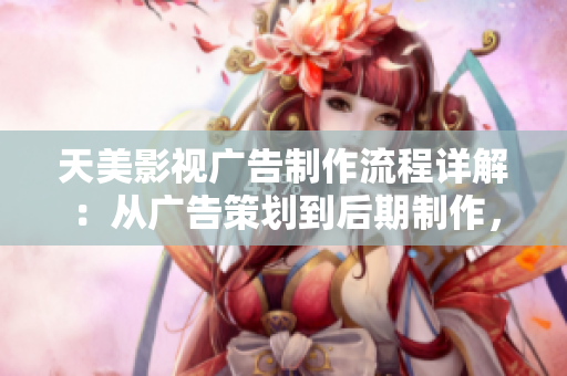 天美影视广告制作流程详解：从广告策划到后期制作，全方位揭秘！