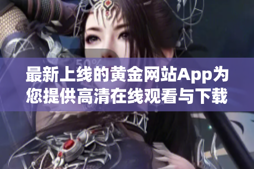 最新上线的黄金网站App为您提供高清在线观看与下载服务!