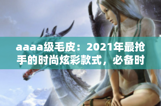 aaaa级毛皮：2021年最抢手的时尚炫彩款式，必备时尚单品！