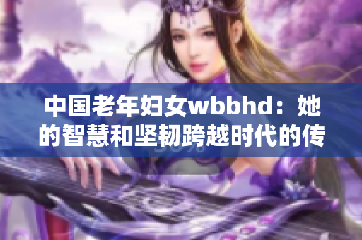 中国老年妇女wbbhd：她的智慧和坚韧跨越时代的传奇