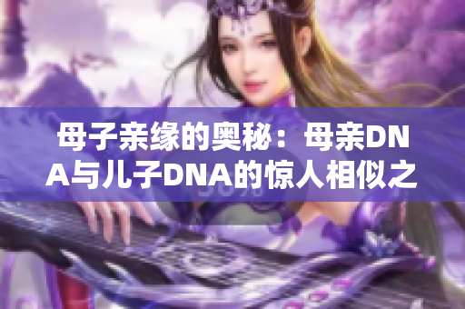 母子亲缘的奥秘：母亲DNA与儿子DNA的惊人相似之处