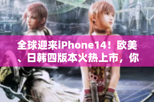 全球迎来iPhone14！欧美、日韩四版本火热上市，你准备好了吗？