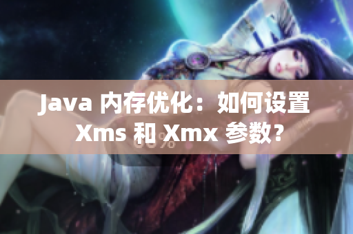 Java 内存优化：如何设置 Xms 和 Xmx 参数？