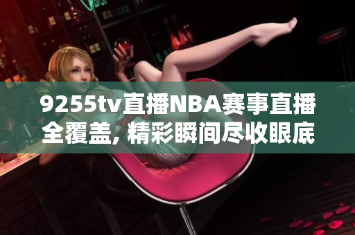 9255tv直播NBA赛事直播全覆盖, 精彩瞬间尽收眼底