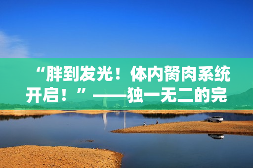 “胖到发光！体内胬肉系统开启！”——独一无二的完美主角。