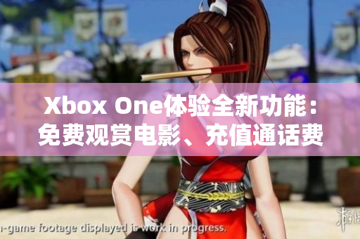 Xbox One体验全新功能：免费观赏电影、充值通话费