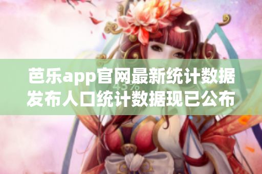 芭乐app官网最新统计数据发布人口统计数据现已公布