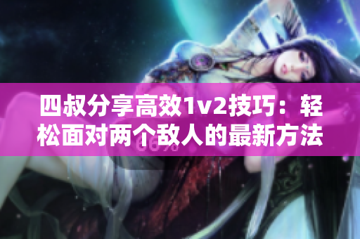 四叔分享高效1v2技巧：轻松面对两个敌人的最新方法