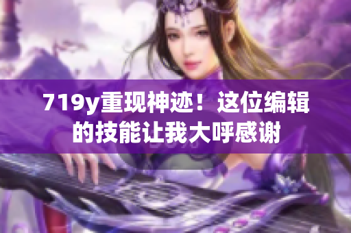 719y重现神迹！这位编辑的技能让我大呼感谢