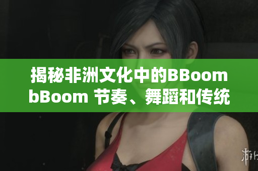 揭秘非洲文化中的BBoombBoom 节奏、舞蹈和传统的融合