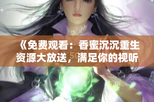 《免费观看：香蜜沉沉重生资源大放送，满足你的视听需求！》