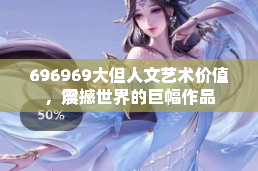 696969大但人文艺术价值，震撼世界的巨幅作品