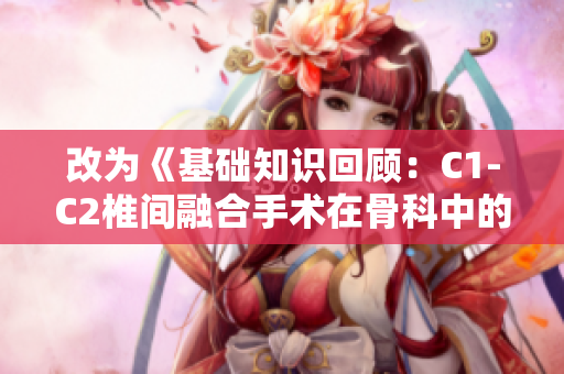 改为《基础知识回顾：C1-C2椎间融合手术在骨科中的应用》