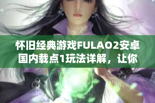 怀旧经典游戏FULAO2安卓国内载点1玩法详解，让你重回游戏童年乐趣(1)