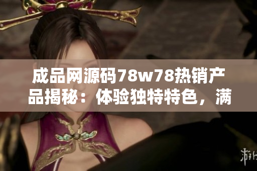 成品网源码78w78热销产品揭秘：体验独特特色，满足个性需求