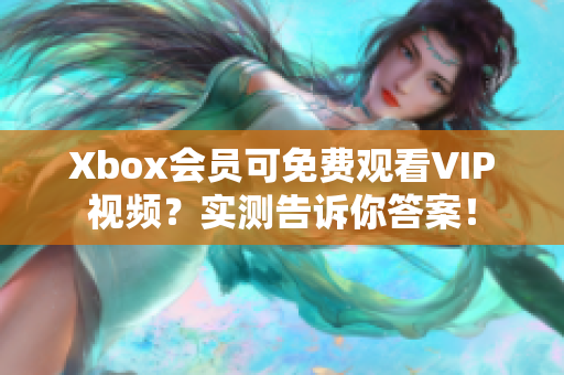 Xbox会员可免费观看VIP视频？实测告诉你答案！