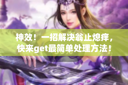 神效！一招解决翁止熄痒，快来get最简单处理方法！