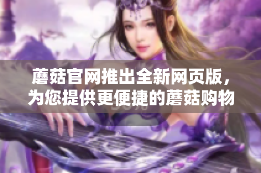 蘑菇官网推出全新网页版，为您提供更便捷的蘑菇购物体验