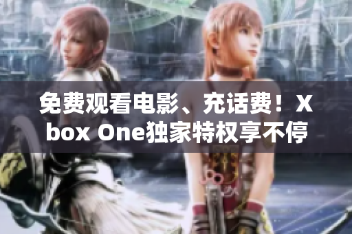 免费观看电影、充话费！Xbox One独家特权享不停