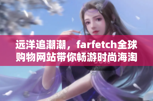 远洋追潮潮，farfetch全球购物网站带你畅游时尚海淘商城