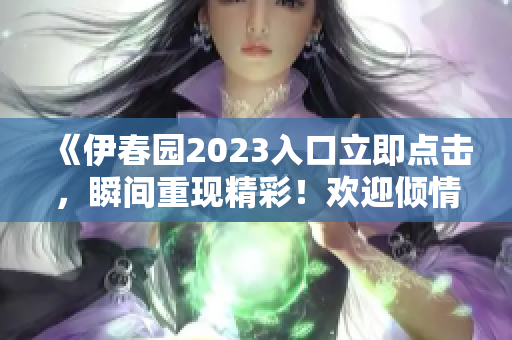 《伊春园2023入口立即点击，瞬间重现精彩！欢迎倾情阅读！》