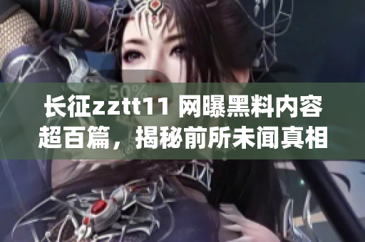 长征zztt11 网曝黑料内容超百篇，揭秘前所未闻真相(1)