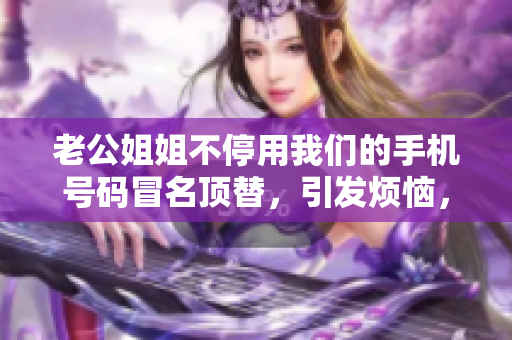 老公姐姐不停用我们的手机号码冒名顶替，引发烦恼，如何解决？