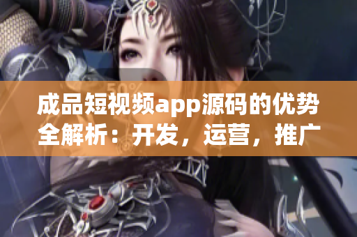 成品短视频app源码的优势全解析：开发，运营，推广一站式解决(1)