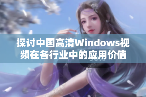 探讨中国高清Windows视频在各行业中的应用价值