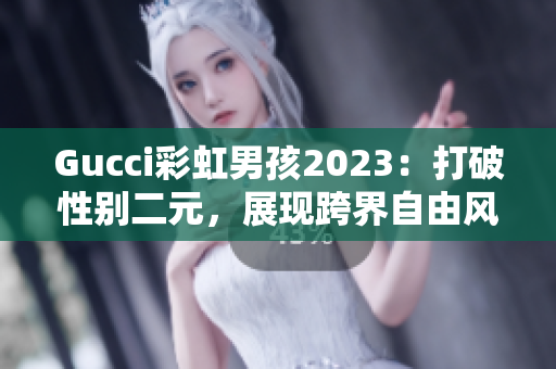 Gucci彩虹男孩2023：打破性别二元，展现跨界自由风采