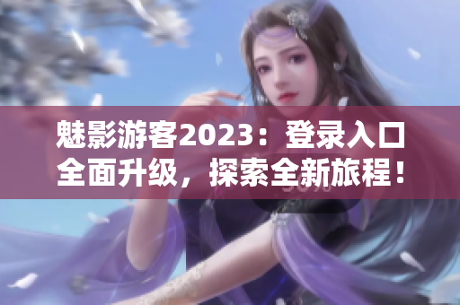 魅影游客2023：登录入口全面升级，探索全新旅程！