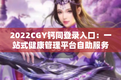 2022CGY钙同登录入口：一站式健康管理平台自助服务指南