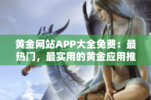 黄金网站APP大全免费：最热门，最实用的黄金应用推荐