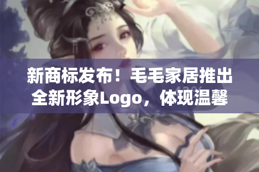 新商标发布！毛毛家居推出全新形象Logo，体现温馨感与时尚美学