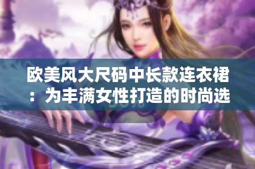 欧美风大尺码中长款连衣裙：为丰满女性打造的时尚选择