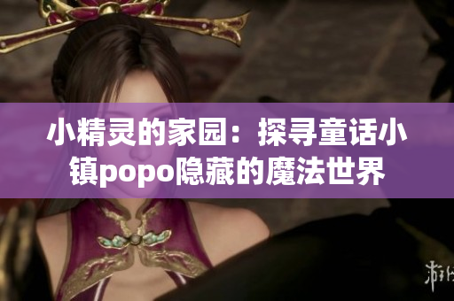 小精灵的家园：探寻童话小镇popo隐藏的魔法世界