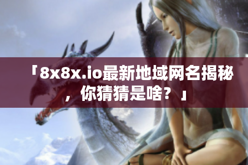 「8x8x.io最新地域网名揭秘，你猜猜是啥？」