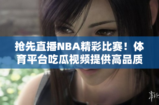 抢先直播NBA精彩比赛！体育平台吃瓜视频提供高品质观赛体验！