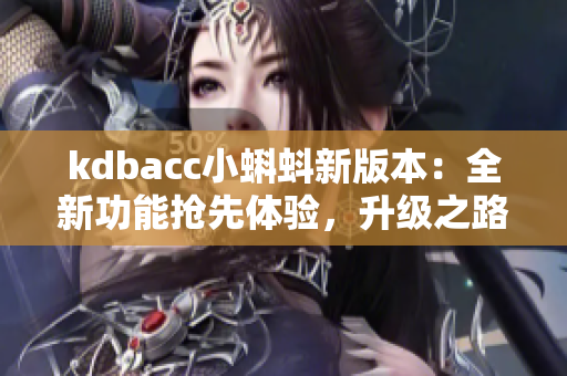 kdbacc小蝌蚪新版本：全新功能抢先体验，升级之路更加畅快