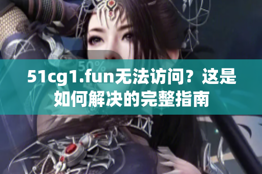 51cg1.fun无法访问？这是如何解决的完整指南