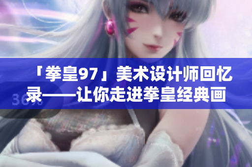 「拳皇97」美术设计师回忆录——让你走进拳皇经典画风的创作过程！