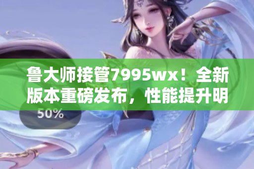 鲁大师接管7995wx！全新版本重磅发布，性能提升明显