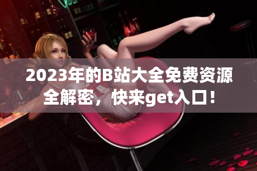 2023年的B站大全免费资源全解密，快来get入口！