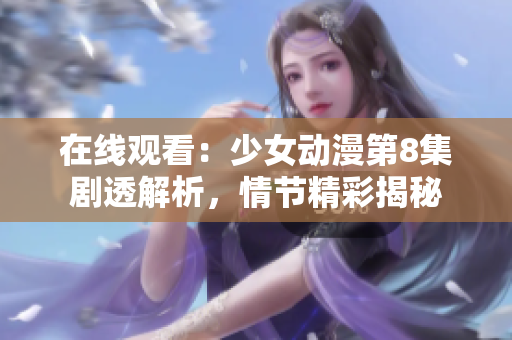 在线观看：少女动漫第8集剧透解析，情节精彩揭秘