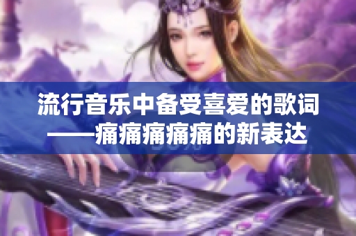 流行音乐中备受喜爱的歌词——痛痛痛痛痛的新表达