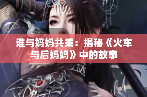 谁与妈妈共乘：揭秘《火车与后妈妈》中的故事